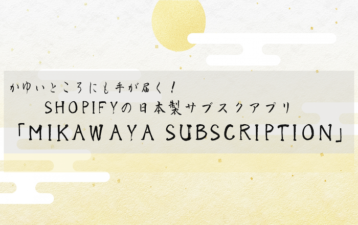 かゆいところにも手が届く!Shopifyの日本製サブスクアプリ「Mikawaya Subscription」