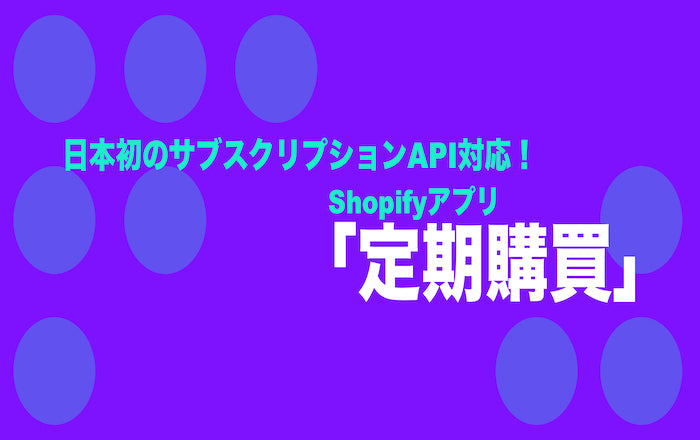 日本初のサブスクリプションAPI対応のShopifyアプリ「定期購買」