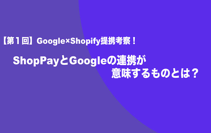 【第1回】Google×Shopify提携考察！Shop PayとGoogleの連携が意味するものとは？